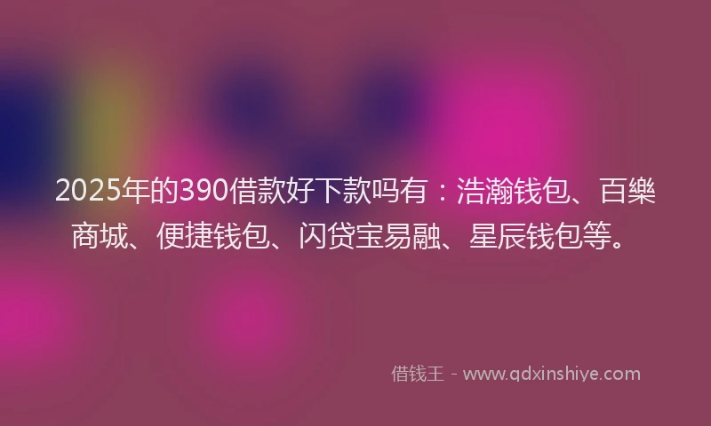 2025年的390借款好下款吗有：浩瀚钱包、百樂商城、便捷钱包、闪贷宝易融、星辰钱包等。