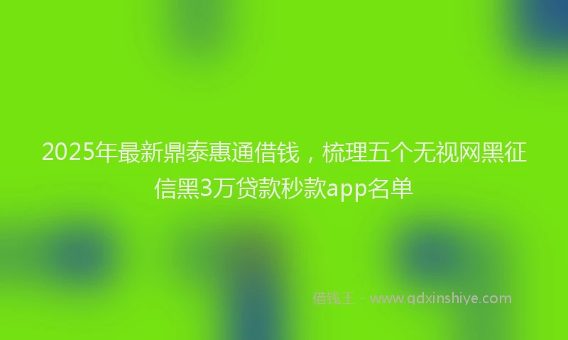 2025年最新鼎泰惠通借钱，梳理五个无视网黑征信黑3万贷款秒款app名单