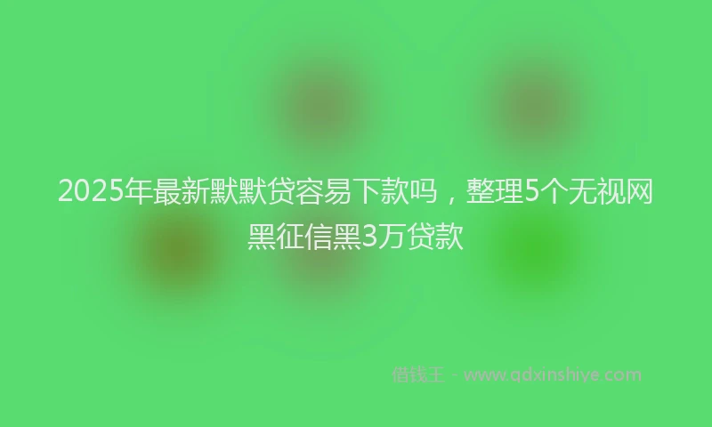 2025年最新默默贷容易下款吗，整理5个无视网黑征信黑3万贷款
