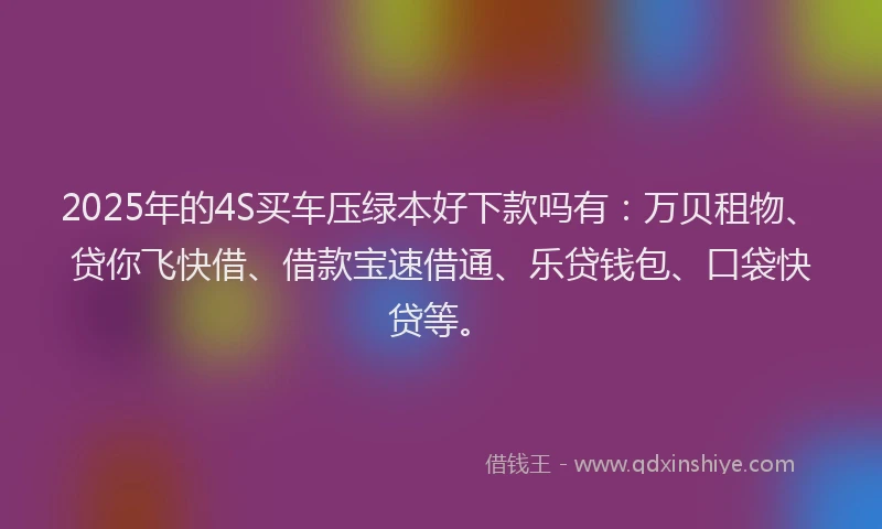 2025年的4S买车压绿本好下款吗有：万贝租物、贷你飞快借、借款宝速借通、乐贷钱包、口袋快贷等。
