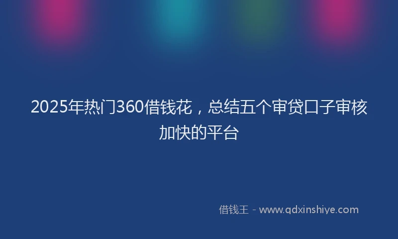 2025年热门360借钱花，总结五个审贷口子审核加快的平台