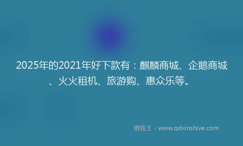 2025年的2021年好下款有：麒麟商城、企鹅商城、火火租机、旅游购、惠众乐等。