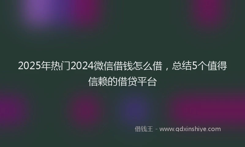 2025年热门2024微信借钱怎么借，总结5个值得信赖的借贷平台