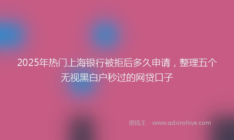 2025年热门上海银行被拒后多久申请，整理五个无视黑白户秒过的网贷口子