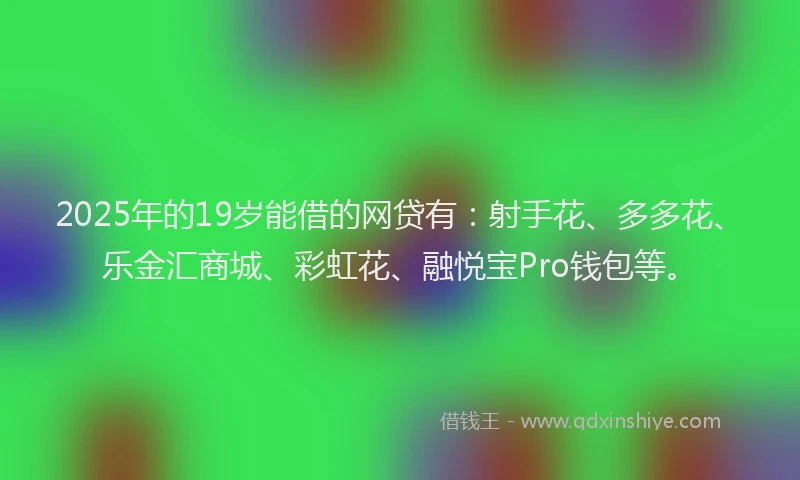 2025年的19岁能借的网贷有：射手花、多多花、乐金汇商城、彩虹花、融悦宝Pro钱包等。