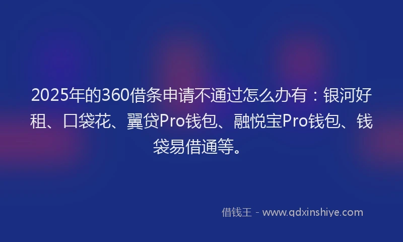 2025年的360借条申请不通过怎么办有：银河好租、口袋花、翼贷Pro钱包、融悦宝Pro钱包、钱袋易借通等。