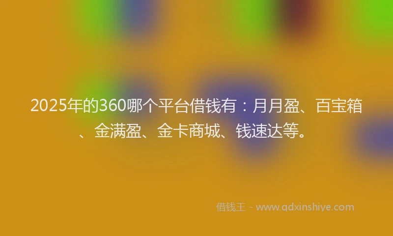 2025年的360哪个平台借钱有：月月盈、百宝箱、金满盈、金卡商城、钱速达等。
