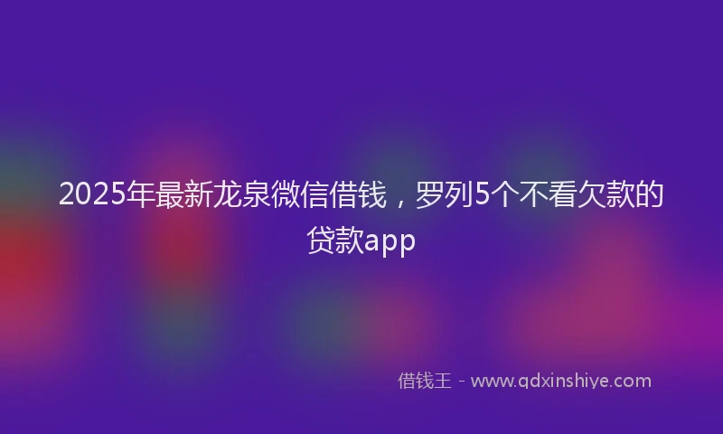 2025年最新龙泉微信借钱，罗列5个不看欠款的贷款app
