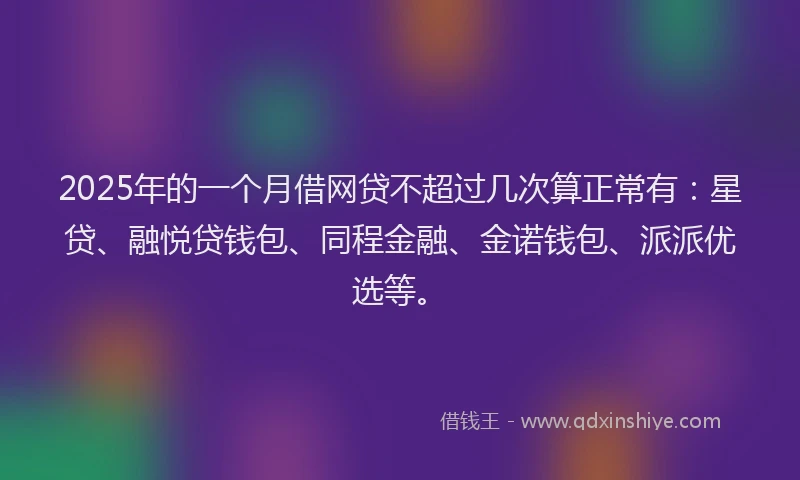 2025年的一个月借网贷不超过几次算正常有：星贷、融悦贷钱包、同程金融、金诺钱包、派派优选等。