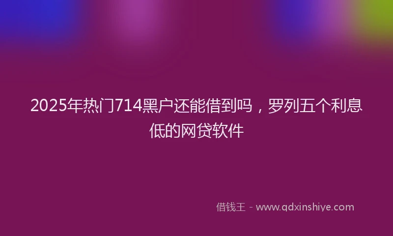 2025年热门714黑户还能借到吗，罗列五个利息低的网贷软件