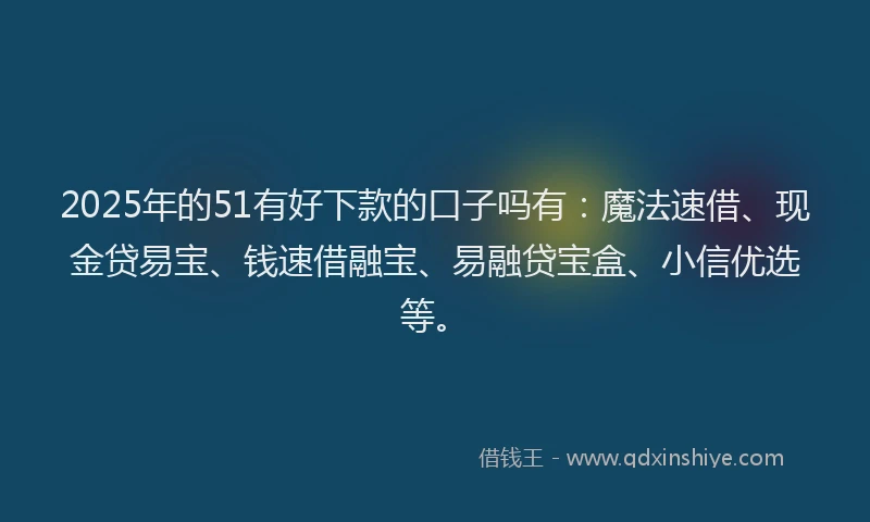 2025年的51有好下款的口子吗有：魔法速借、现金贷易宝、钱速借融宝、易融贷宝盒、小信优选等。