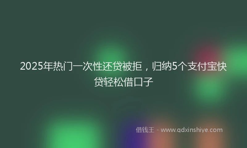 2025年热门一次性还贷被拒，归纳5个支付宝快贷轻松借口子