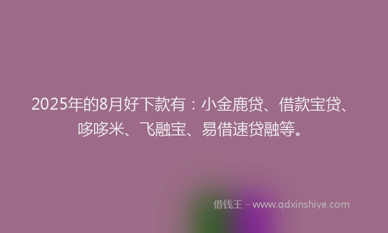 2025年的8月好下款有：小金鹿贷、借款宝贷、哆哆米、飞融宝、易借速贷融等。