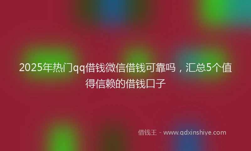 2025年热门qq借钱微信借钱可靠吗，汇总5个值得信赖的借钱口子