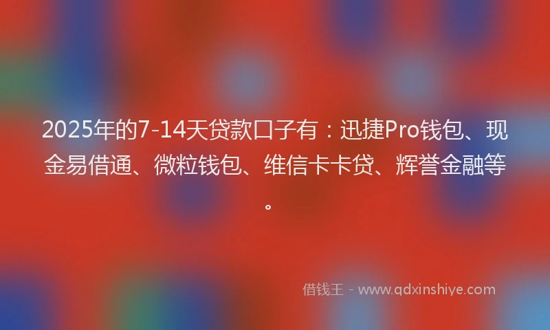 2025年的7-14天贷款口子有：迅捷Pro钱包、现金易借通、微粒钱包、维信卡卡贷、辉誉金融等。