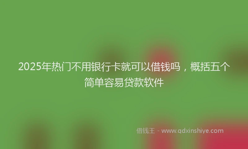 2025年热门不用银行卡就可以借钱吗，概括五个简单容易贷款软件