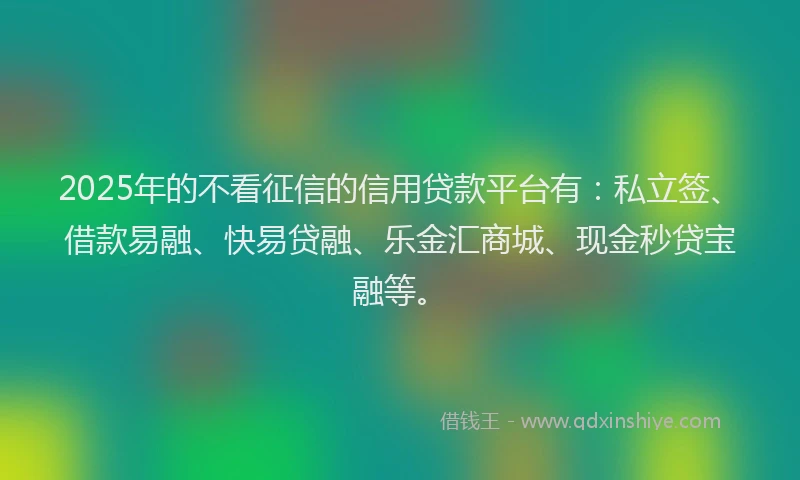 2025年的不看征信的信用贷款平台有：私立签、借款易融、快易贷融、乐金汇商城、现金秒贷宝融等。