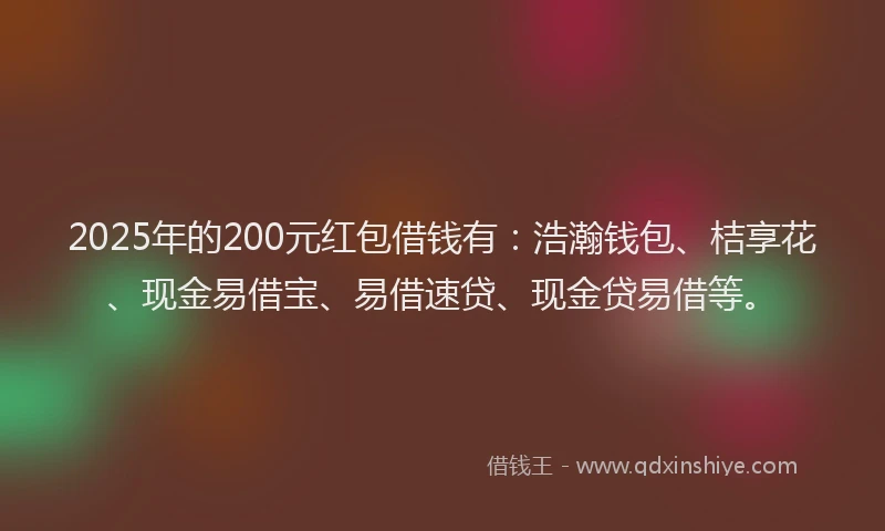 2025年的200元红包借钱有：浩瀚钱包、桔享花、现金易借宝、易借速贷、现金贷易借等。