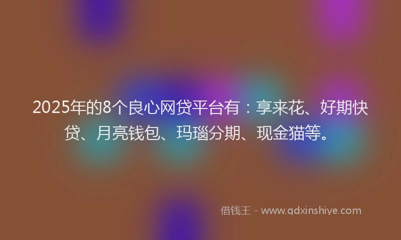 2025年的8个良心网贷平台有：享来花、好期快贷、月亮钱包、玛瑙分期、现金猫等。