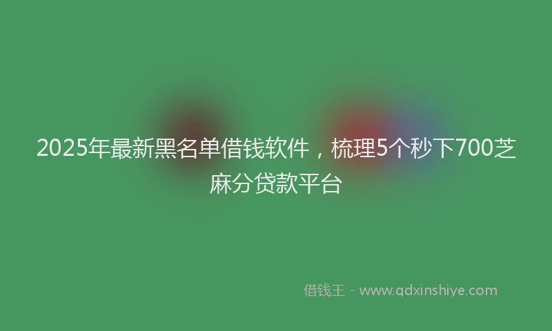 2025年最新黑名单借钱软件，梳理5个秒下700芝麻分贷款平台