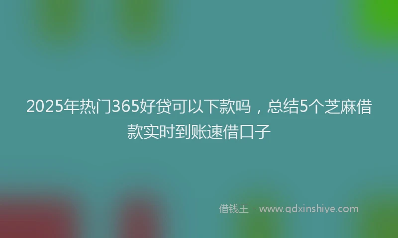 2025年热门365好贷可以下款吗，总结5个芝麻借款实时到账速借口子