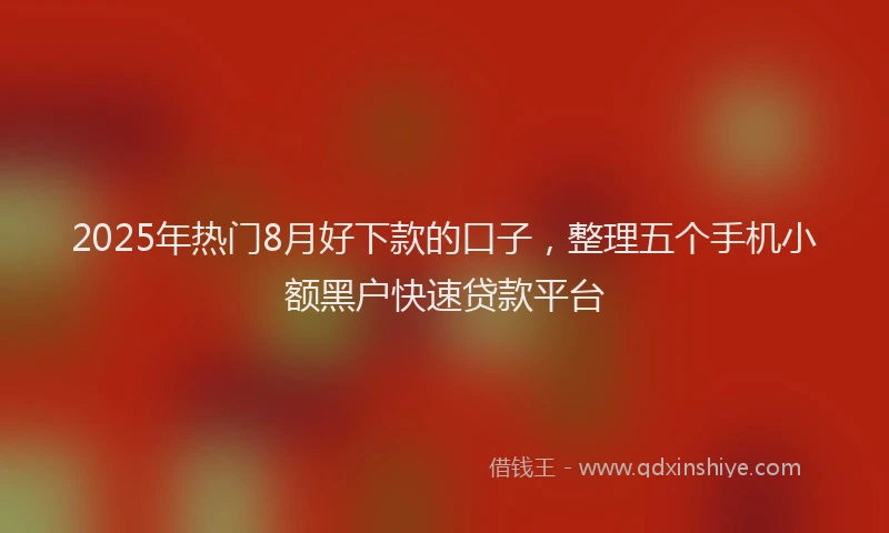 2025年热门8月好下款的口子，整理五个手机小额黑户快速贷款平台