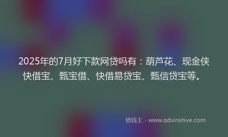 2025年的7月好下款网贷吗有：葫芦花、现金侠快借宝、甄宝借、快借易贷宝、甄信贷宝等。
