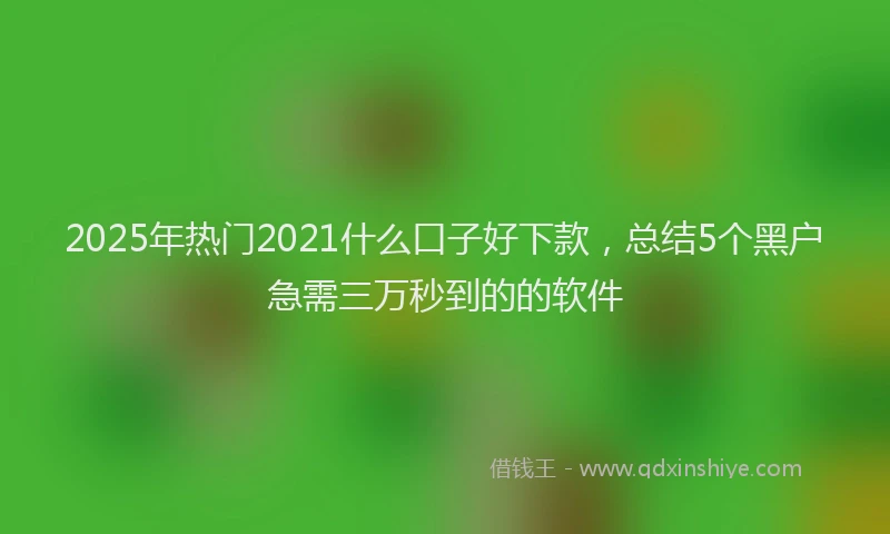 2025年热门2021什么口子好下款，总结5个黑户急需三万秒到的的软件