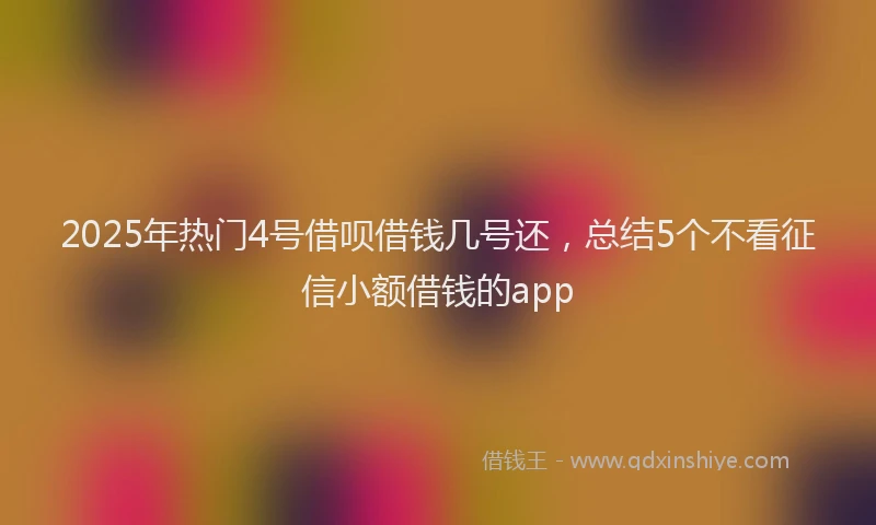 2025年热门4号借呗借钱几号还，总结5个不看征信小额借钱的app