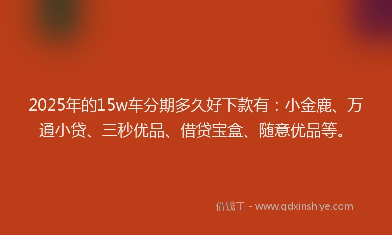 2025年的15w车分期多久好下款有：小金鹿、万通小贷、三秒优品、借贷宝盒、随意优品等。