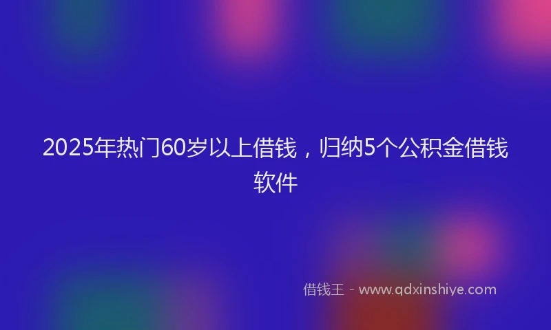2025年热门60岁以上借钱，归纳5个公积金借钱软件
