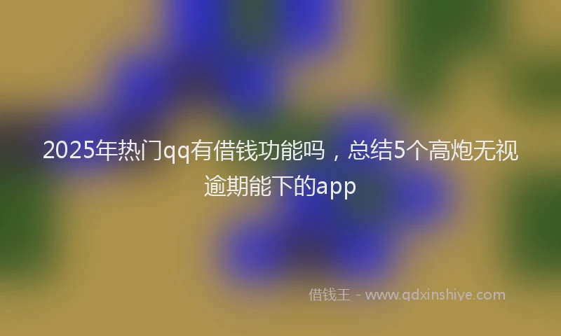 2025年热门qq有借钱功能吗，总结5个高炮无视逾期能下的app