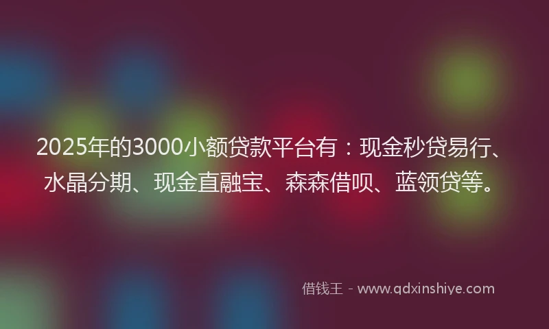 2025年的3000小额贷款平台有：现金秒贷易行、水晶分期、现金直融宝、森森借呗、蓝领贷等。
