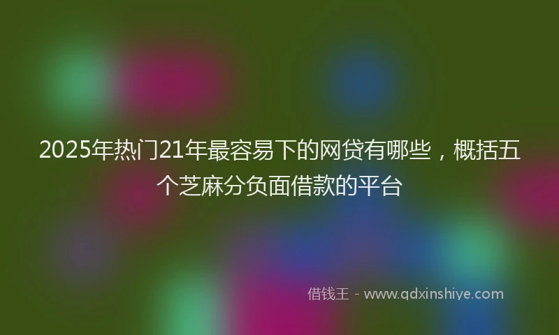 2025年热门21年最容易下的网贷有哪些，概括五个芝麻分负面借款的平台