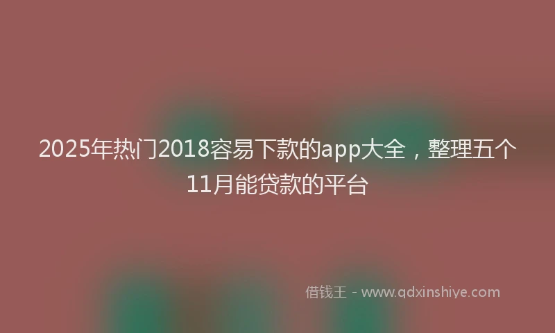 2025年热门2018容易下款的app大全，整理五个11月能贷款的平台
