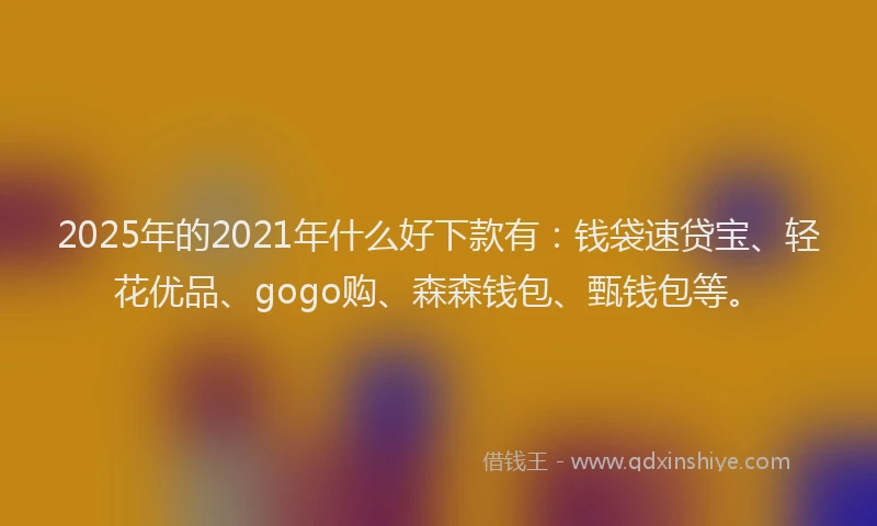 2025年的2021年什么好下款有：钱袋速贷宝、轻花优品、gogo购、森森钱包、甄钱包等。