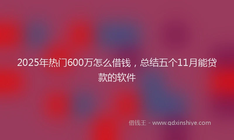 2025年热门600万怎么借钱，总结五个11月能贷款的软件
