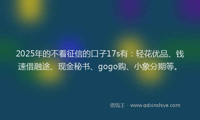 2025年的不看征信的口子17s有：轻花优品、钱速借融途、现金秘书、gogo购、小象分期等。
