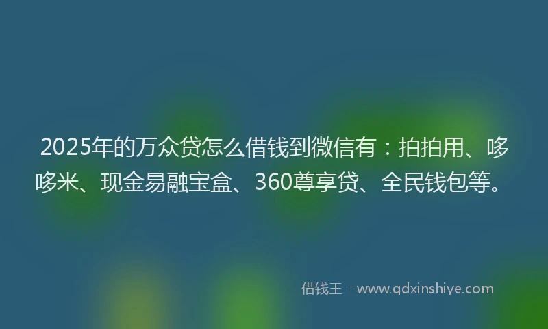2025年的万众贷怎么借钱到微信有:拍拍用、哆哆米、现金易融宝盒、360尊享贷、全民钱包等。