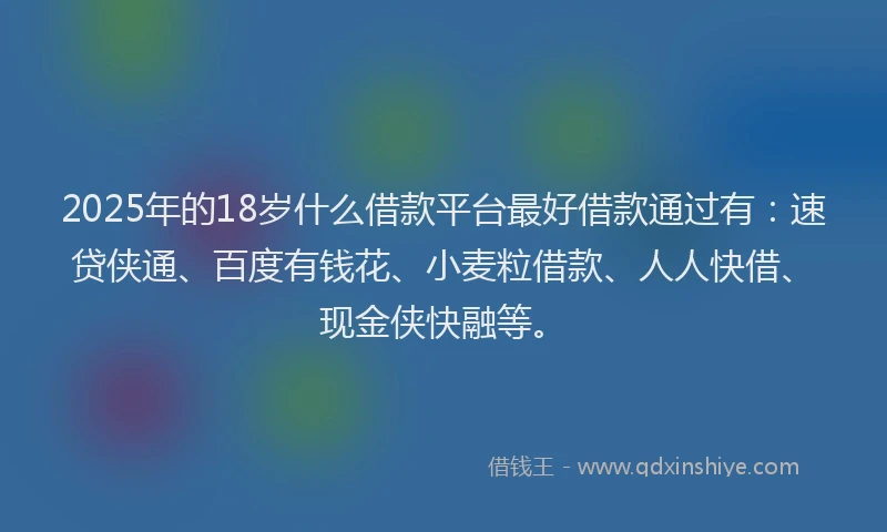 2025年的18岁什么借款平台最好借款通过有：速贷侠通、百度有钱花、小麦粒借款、人人快借、现金侠快融等。