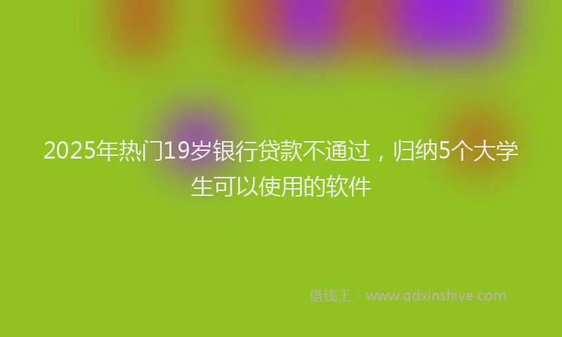 2025年热门19岁银行贷款不通过，归纳5个大学生可以使用的软件