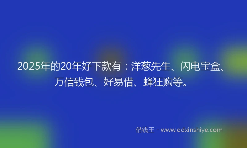 2025年的20年好下款有：洋葱先生、闪电宝盒、万信钱包、好易借、蜂狂购等。