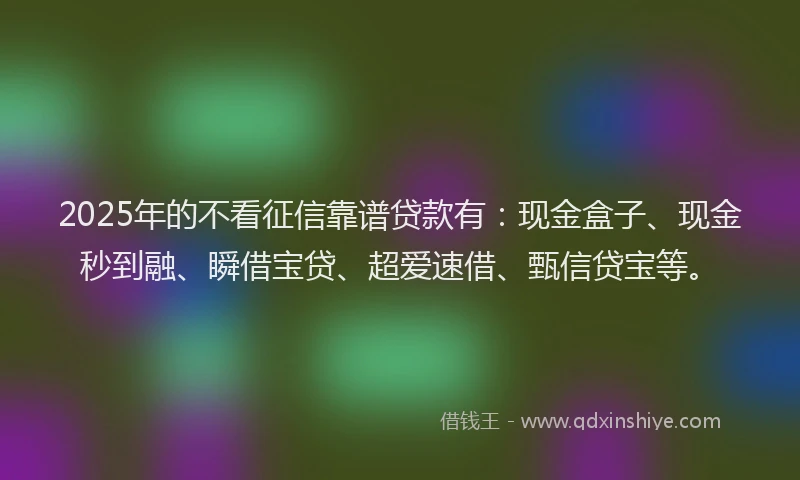 2025年的不看征信靠谱贷款有：现金盒子、现金秒到融、瞬借宝贷、超爱速借、甄信贷宝等。
