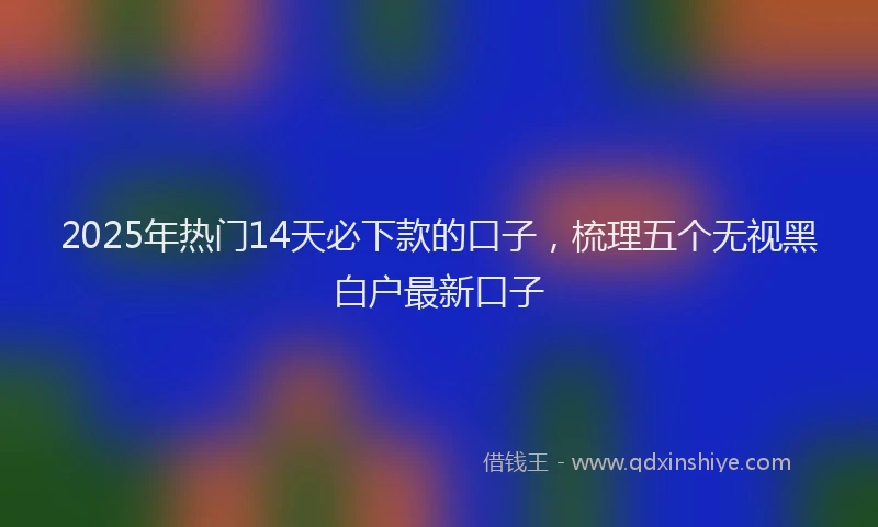 2025年热门14天必下款的口子，梳理五个无视黑白户最新口子