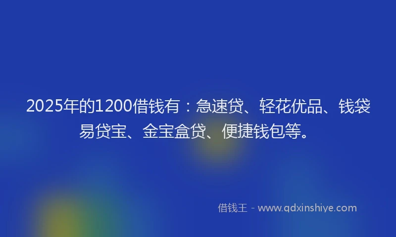 2025年的1200借钱有：急速贷、轻花优品、钱袋易贷宝、金宝盒贷、便捷钱包等。