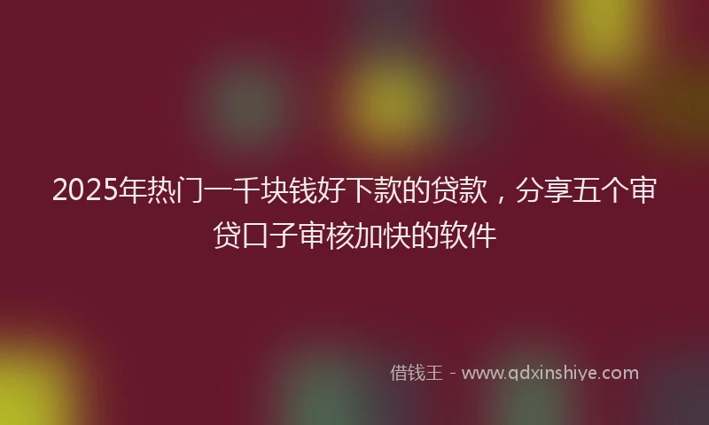 2025年热门一千块钱好下款的贷款，分享五个审贷口子审核加快的软件