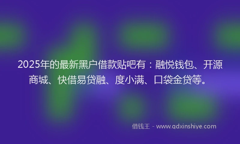 2025年的最新黑户借款贴吧有：融悦钱包、开源商城、快借易贷融、度小满、口袋金贷等。