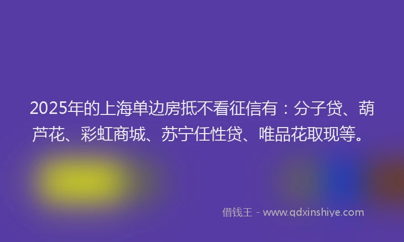 2025年的上海单边房抵不看征信有:分子贷、葫芦花、彩虹商城、苏宁任性贷、唯品花取现等。