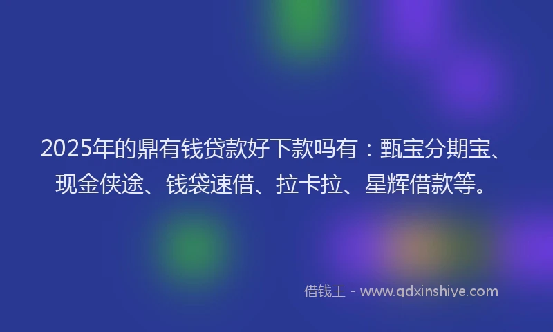 2025年的鼎有钱贷款好下款吗有：甄宝分期宝、现金侠途、钱袋速借、拉卡拉、星辉借款等。