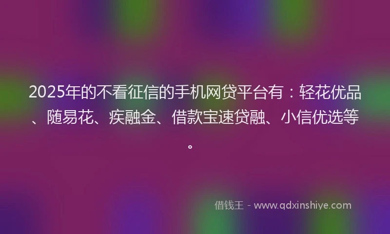 2025年的不看征信的手机网贷平台有:轻花优品、随易花、疾融金、借款宝速贷融、小信优选等。